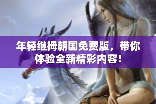 年轻继拇朝国免费版，带你体验全新精彩内容！