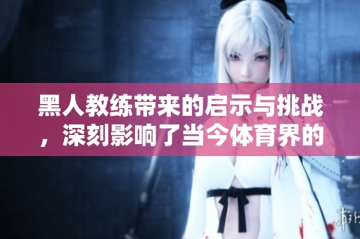黑人教练带来的启示与挑战，深刻影响了当今**界的发展方向