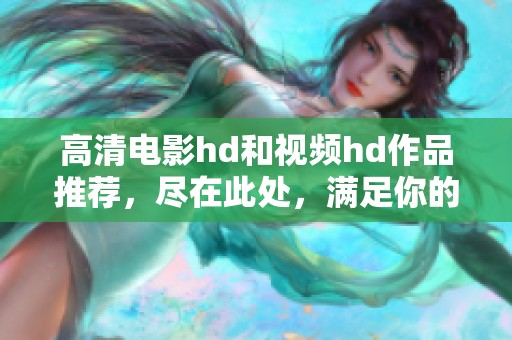 高清电影hd和视频hd作品推荐，尽在此处，满足你的观影需求，快来发现吧