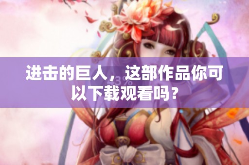 进击的巨人，这部作品你可以下载观看吗？