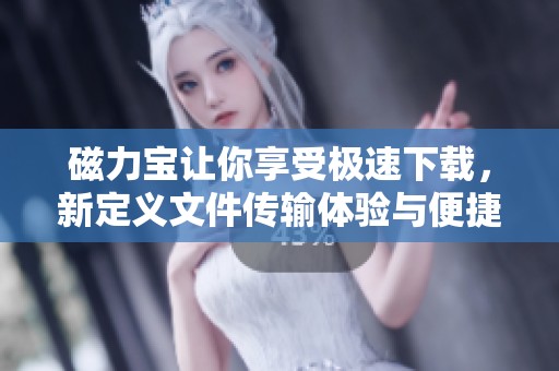 磁力宝让你享受极速下载，新定义文件传输体验与便捷共享