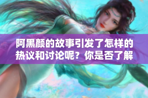 阿黑颜的故事引发了怎样的热议和讨论呢？你是否了解这部作品呢？