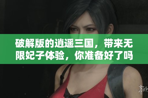 破解版的逍遥三国，带来无限妃子体验，你准备好了吗？