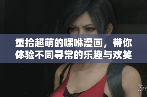 重拾超萌的嘿咻漫画，带你体验不同寻常的乐趣与欢笑