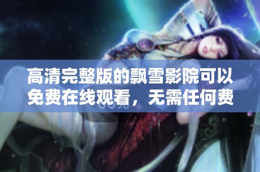 高清完整版的飘雪影院可以免费在线观看，无需任何费用，尽享观影乐趣