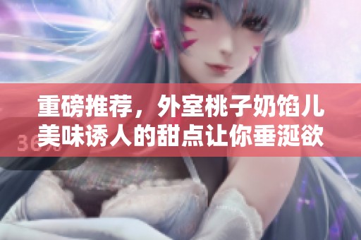 重磅推荐，外室桃子奶馅儿美味诱人的甜点让你垂涎欲滴