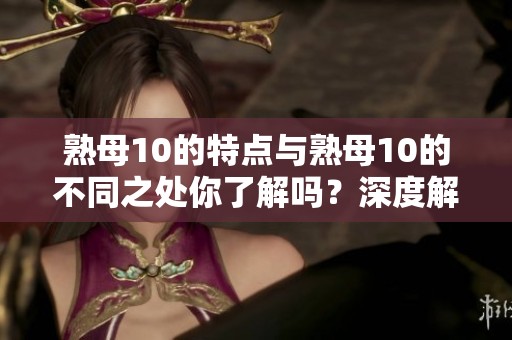 熟母10的特点与熟母10的不同之处你了解吗？深度解析区别与共通点！