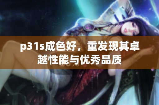 p31s成色好，重发现其卓越性能与优秀品质