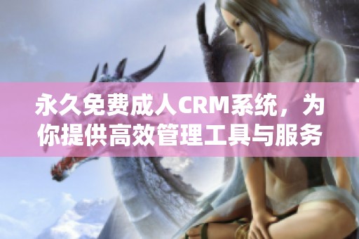 永久免费**CRM系统，为你提供高效管理工具与服务体验