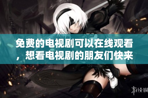 免费的电视剧可以在线观看，想看电视剧的朋友们快来吧