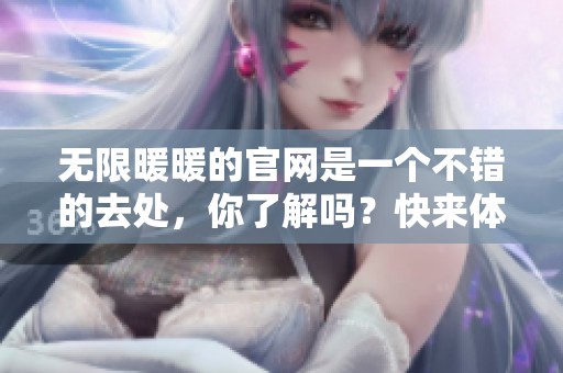 无限暖暖的官网是一个不错的去处，你了解吗？快来体验无限暖暖的精彩内容吧！