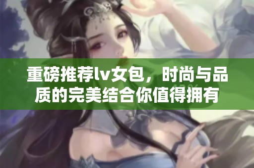 重磅推荐lv女包，时尚与品质的完美结合你值得拥有