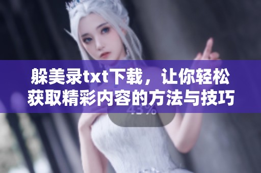 躲美录txt下载，让你轻松获取精彩内容的方法与技巧分享