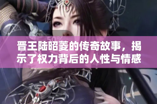 晋王陆昭菱的传奇故事，揭示了权力背后的人性与情感纠葛