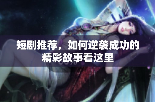 短剧推荐，如何逆袭成功的精彩故事看这里