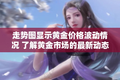 走势图显示黄金价格波动情况 了解黄金市场的最新动态与趋势