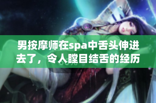 男按摩师在spa中舌头伸进去了，令人瞠目结舌的经历。