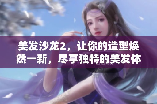 美发沙龙2，让你的造型焕然一新，尽享独特的美发体验