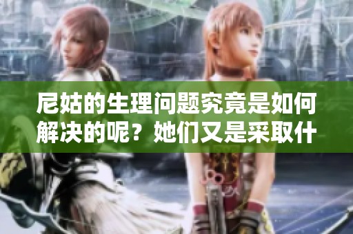 尼姑的生理问题究竟是如何解决的呢？她们又是采取什么方法来应对这些问题的呢？