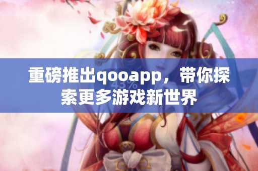 重磅推出qooapp，带你探索更多游戏新世界
