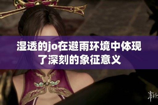 湿透的jo在避雨环境中体现了深刻的象征意义