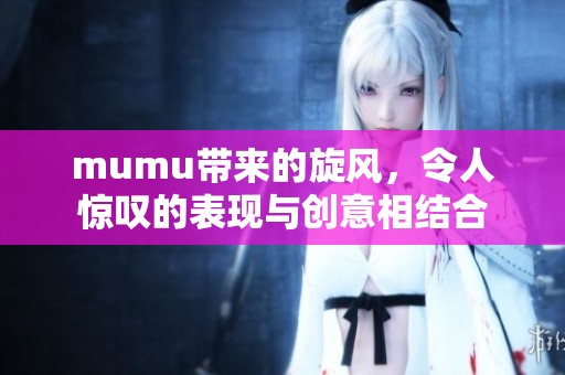 mumu带来的旋风，令人惊叹的表现与创意相结合