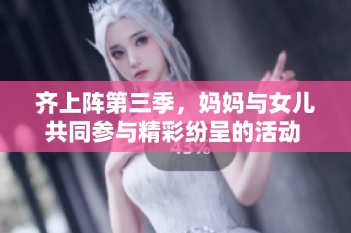 齐上阵第三季，妈妈与女儿共同参与精彩纷呈的活动 ****