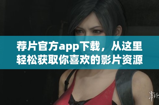 荐片官方app下载，从这里轻松获取你喜欢的影片资源