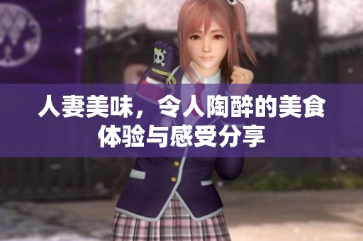 人妻美味，令人陶醉的美食体验与感受分享