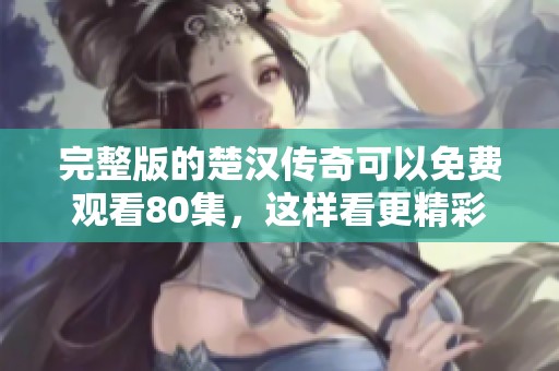 完整版的楚汉传奇可以免费观看80集，这样看更精彩