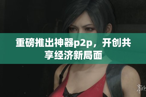 重磅推出神器p2p，开创共享经济新局面