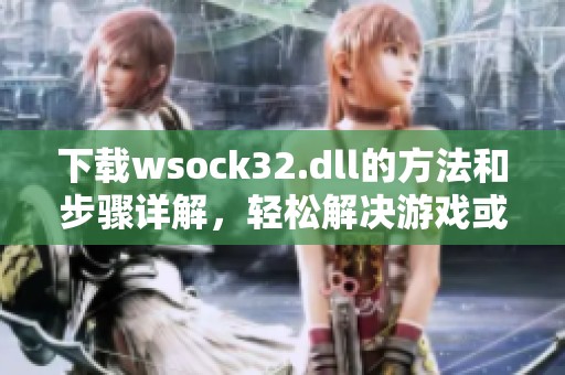下载wsock32.dll的方法和步骤详解，轻松解决游戏或软件的启动问题