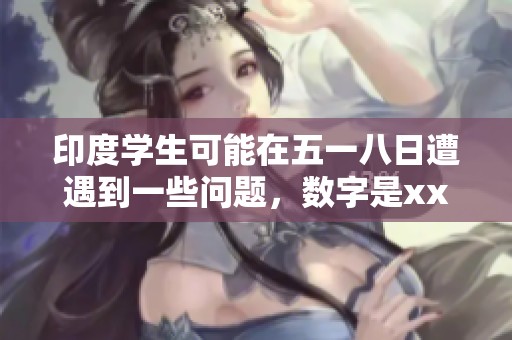 印度学生可能在五一八日遭遇到一些问题，数字是xxxxxL56edu