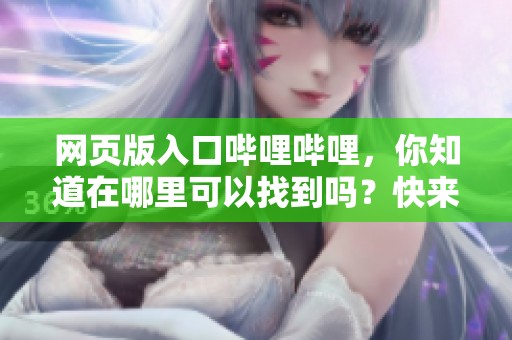网页版入口哔哩哔哩，你知道在哪里可以找到吗？快来了解一下！