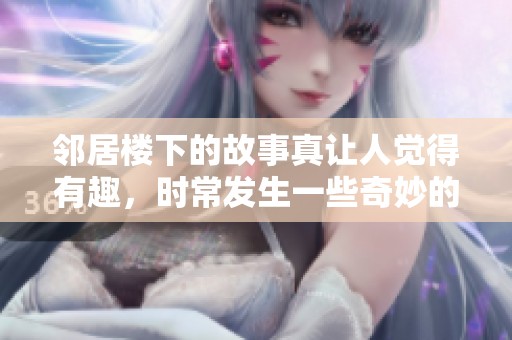 邻居楼下的故事真让人觉得有趣，时常发生一些奇妙的事情