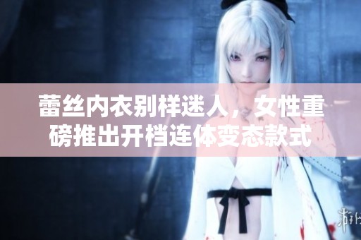 蕾丝内衣别样迷人，女性重磅推出开档连体变态款式