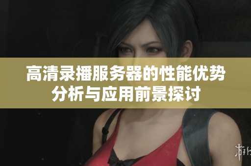 高清录播服务器的性能优势分析与应用前景探讨