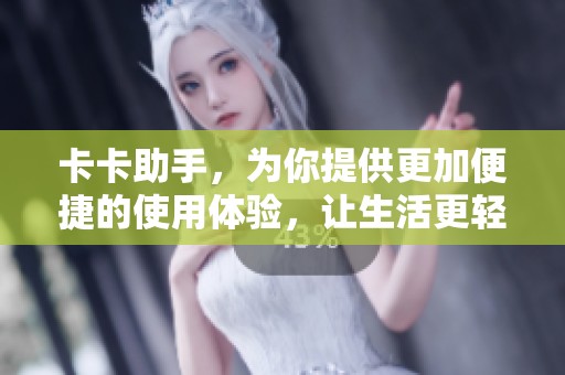 卡卡助手，为你提供更加便捷的使用体验，让生活更轻松。