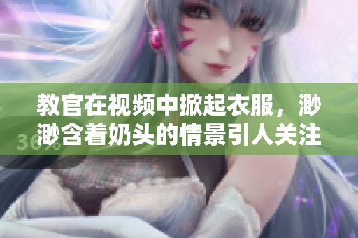 教官在视频中掀起衣服，渺渺含着奶头的情景引人关注