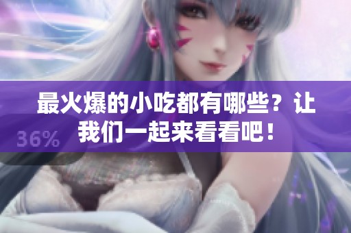 最火爆的小吃都有哪些？让我们一起来看看吧！