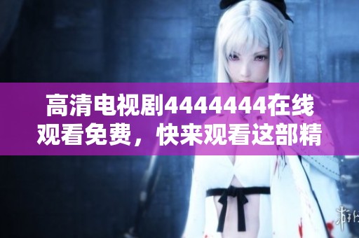 高清电视剧4444444在线观看免费，快来观看这部精彩的剧集吧！