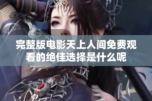 完整版电影天上人间免费观看的绝佳选择是什么呢