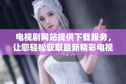 电视剧网站提供下载服务，让您轻松获取最新精彩电视剧内容