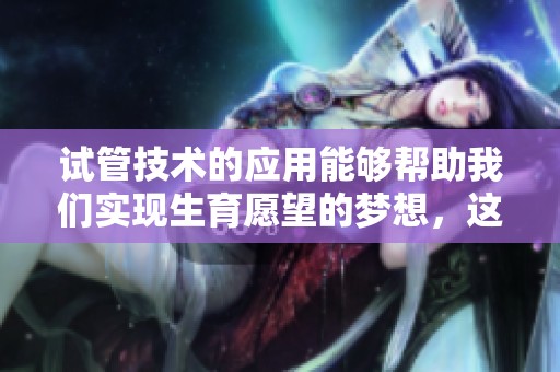 试管技术的应用能够帮助我们实现生育愿望的梦想，这是现代医学的一个重要突破。