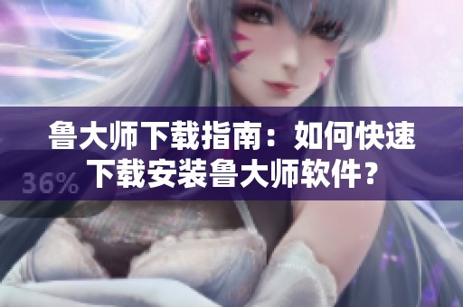 鲁大师下载指南：如何快速下载安装鲁大师软件？