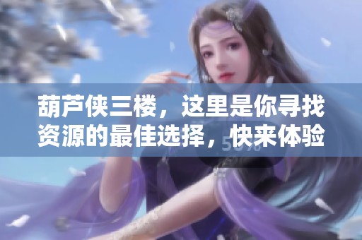 葫芦侠三楼，这里是你寻找资源的最佳选择，快来体验吧！