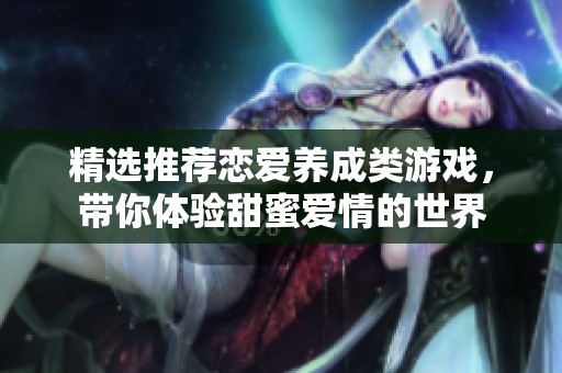 精选推荐恋爱养成类游戏，带你体验甜蜜爱情的世界