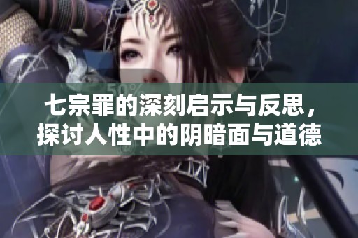 七宗罪的深刻启示与反思，探讨人性中的阴暗面与道德困境