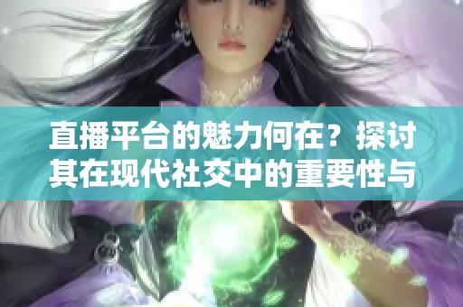 直播平台的魅力何在？探讨其在现代社交中的重要性与影响力