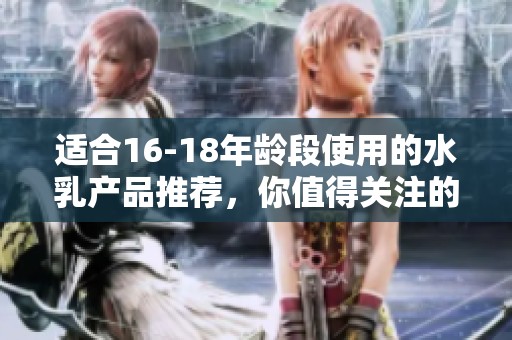 适合16-18年龄段使用的水乳产品推荐，你值得关注的护肤选择